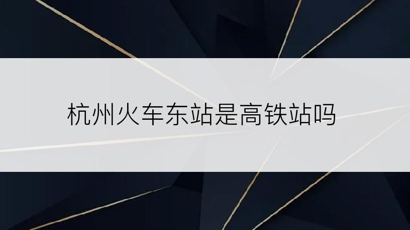 杭州火车东站是高铁站吗