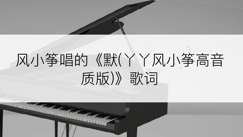 风小筝唱的《默(丫丫风小筝高音质版)》歌词