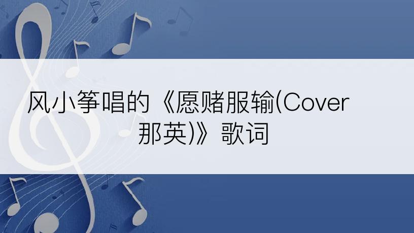 风小筝唱的《愿赌服输(Cover 那英)》歌词