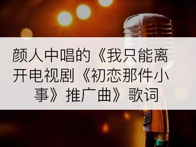 颜人中唱的《我只能离开电视剧《初恋那件小事》推广曲》歌词