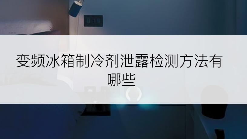 变频冰箱制冷剂泄露检测方法有哪些