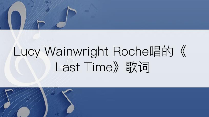 Lucy Wainwright Roche唱的《Last Time》歌词