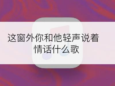 这窗外你和他轻声说着情话什么歌