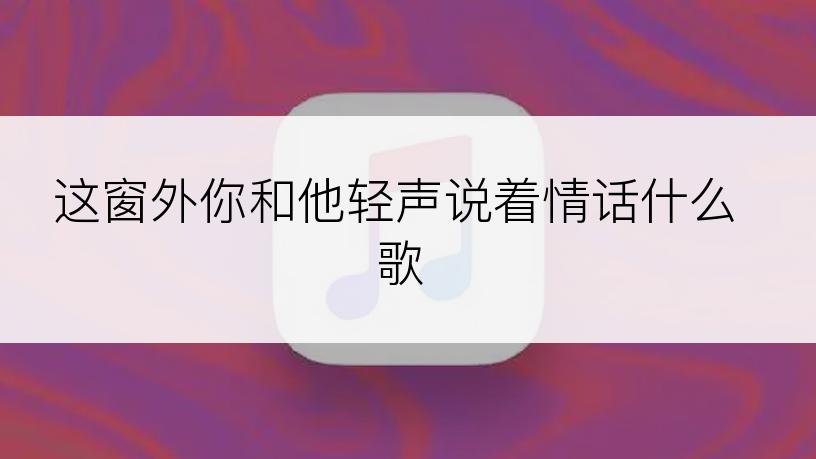 这窗外你和他轻声说着情话什么歌