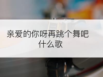 亲爱的你呀再跳个舞吧什么歌