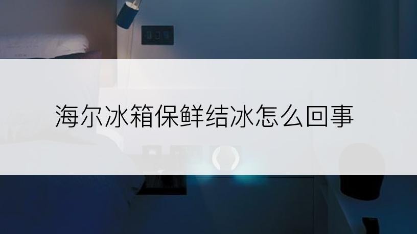 海尔冰箱保鲜结冰怎么回事