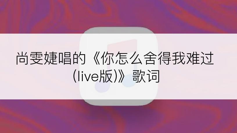 尚雯婕唱的《你怎么舍得我难过(live版)》歌词