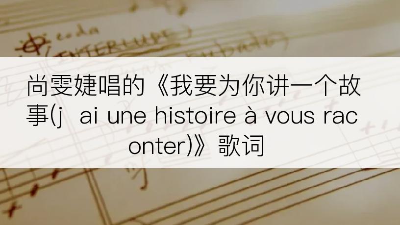 尚雯婕唱的《我要为你讲一个故事(j  ai une histoire à vous raconter)》歌词