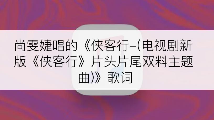 尚雯婕唱的《侠客行-(电视剧新版《侠客行》片头片尾双料主题曲)》歌词