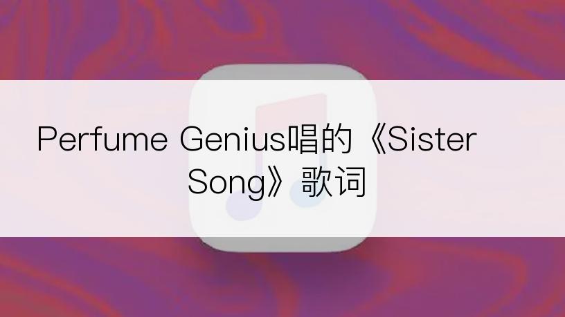 Perfume Genius唱的《Sister Song》歌词