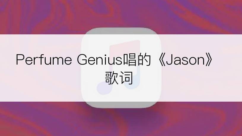 Perfume Genius唱的《Jason》歌词