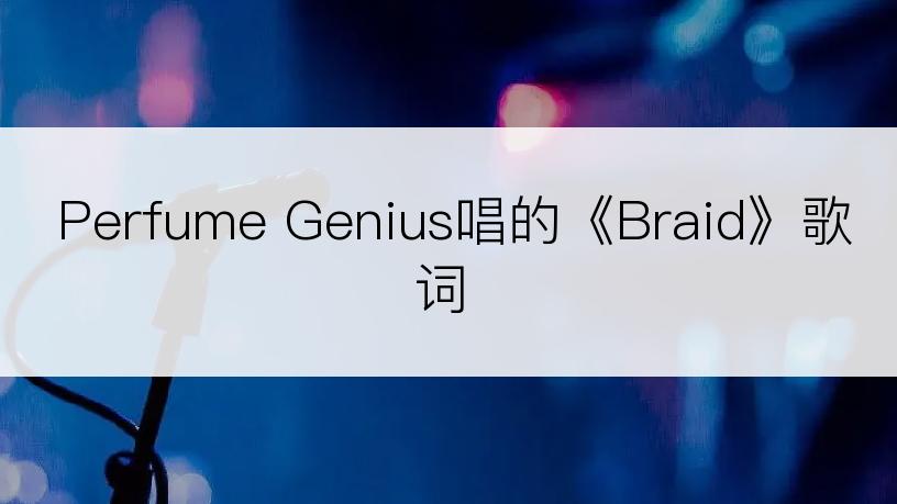 Perfume Genius唱的《Braid》歌词