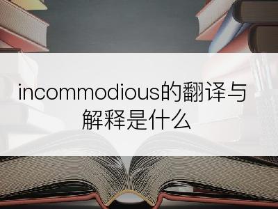 incommodious的翻译与解释是什么