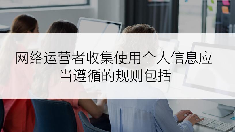 网络运营者收集使用个人信息应当遵循的规则包括