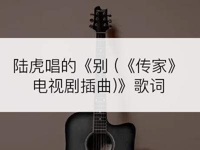 陆虎唱的《别 (《传家》电视剧插曲)》歌词