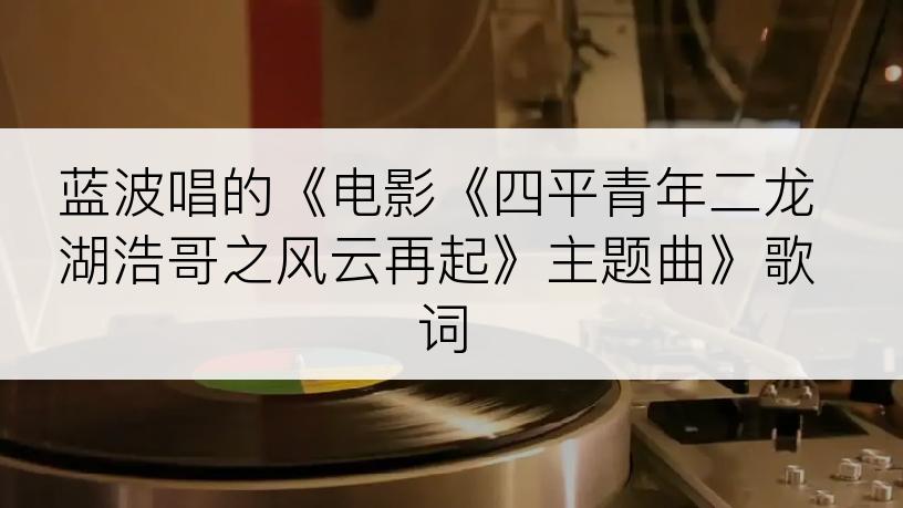 蓝波唱的《电影《四平青年二龙湖浩哥之风云再起》主题曲》歌词