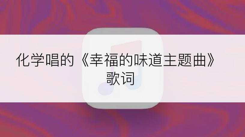 化学唱的《幸福的味道主题曲》歌词