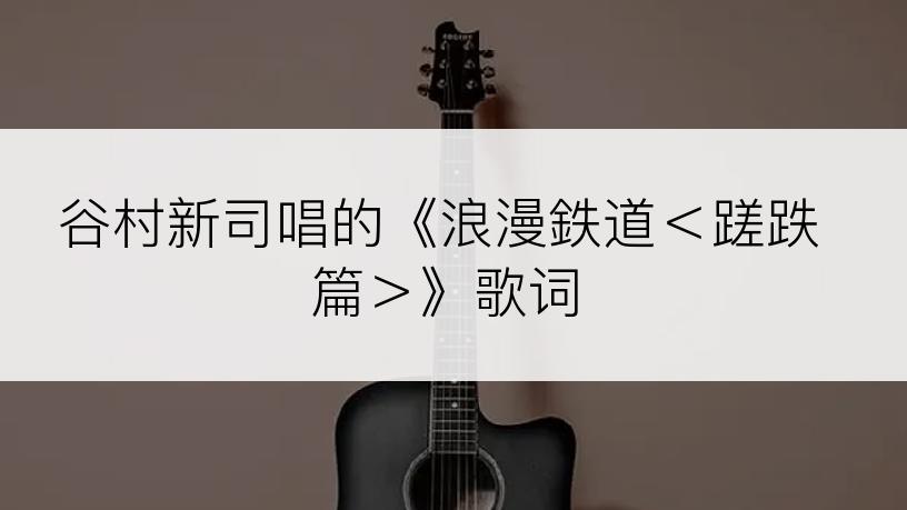 谷村新司唱的《浪漫鉄道＜蹉跌篇＞》歌词