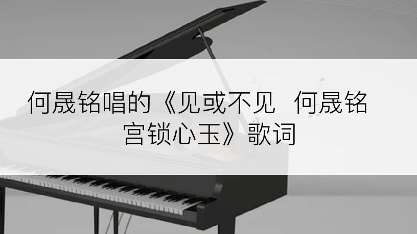 何晟铭唱的《见或不见  何晟铭 宫锁心玉》歌词