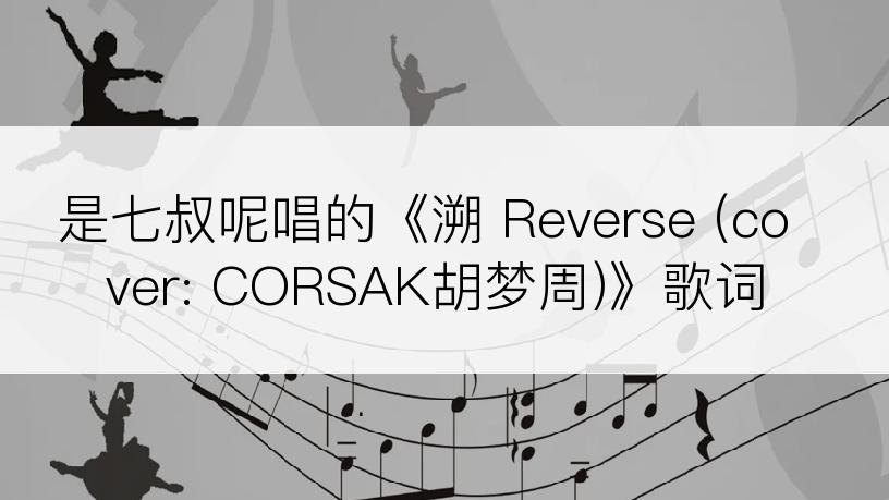 是七叔呢唱的《溯 Reverse (cover: CORSAK胡梦周)》歌词