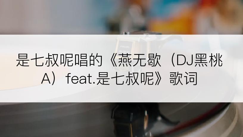 是七叔呢唱的《燕无歇（DJ黑桃A）feat.是七叔呢》歌词