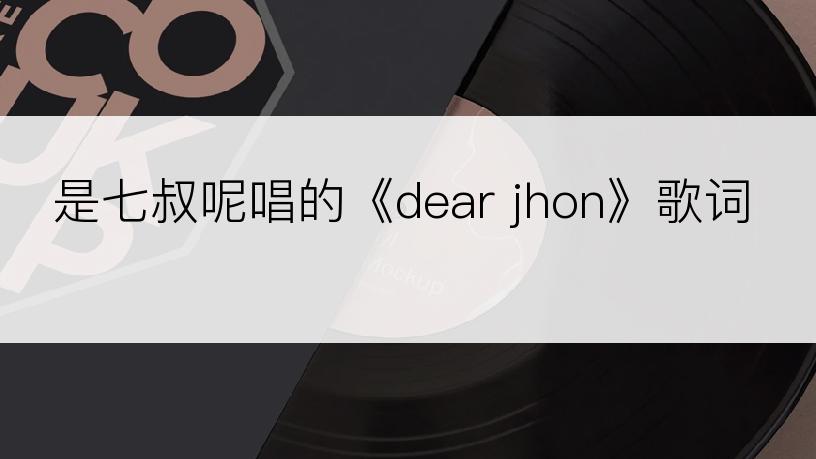 是七叔呢唱的《dear jhon》歌词