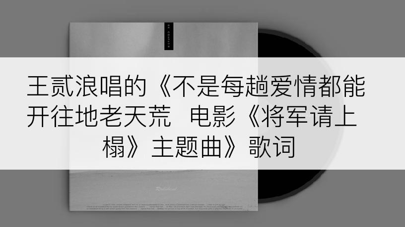 王贰浪唱的《不是每趟爱情都能开往地老天荒  电影《将军请上榻》主题曲》歌词