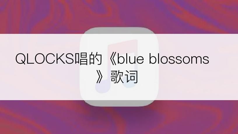 QLOCKS唱的《blue blossoms》歌词