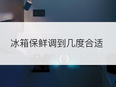 冰箱保鲜调到几度合适