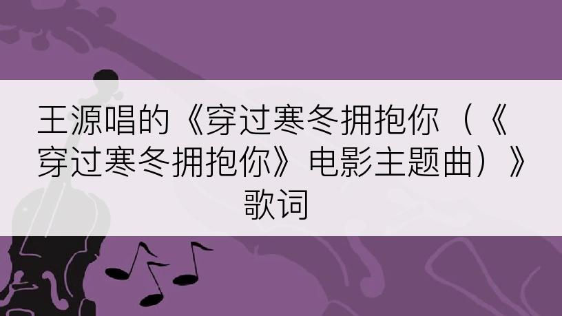 王源唱的《穿过寒冬拥抱你（《穿过寒冬拥抱你》电影主题曲）》歌词