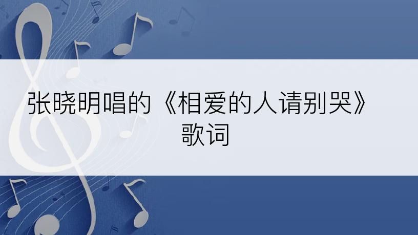 张晓明唱的《相爱的人请别哭》歌词