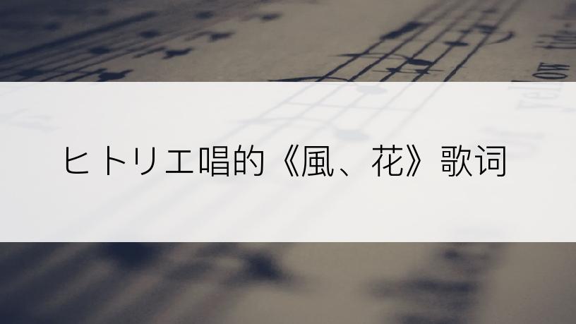 ヒトリエ唱的《風、花》歌词