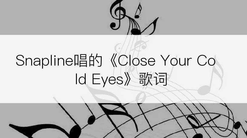 Snapline唱的《Close Your Cold Eyes》歌词