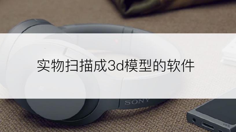 实物扫描成3d模型的软件