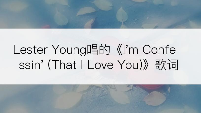 Lester Young唱的《I'm Confessin' (That I Love You)》歌词