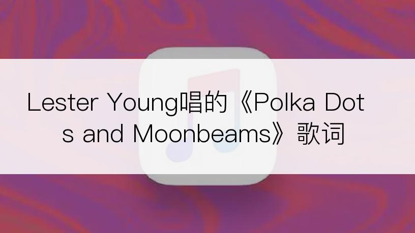 Lester Young唱的《Polka Dots and Moonbeams》歌词