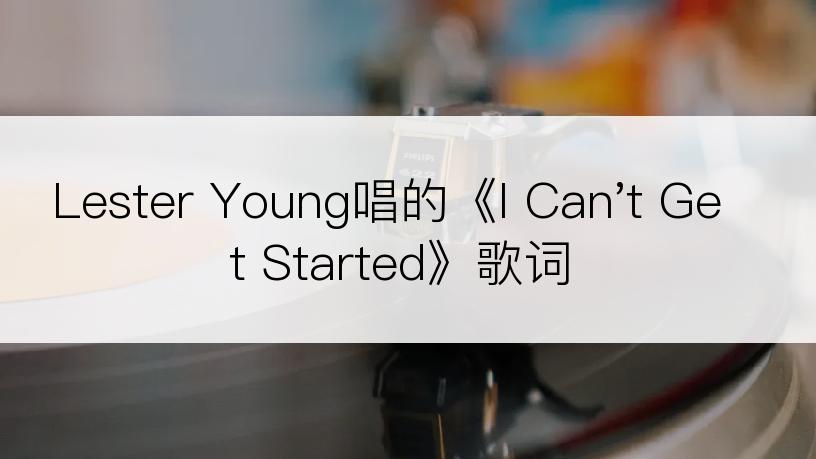 Lester Young唱的《I Can't Get Started》歌词