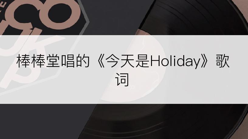 棒棒堂唱的《今天是Holiday》歌词