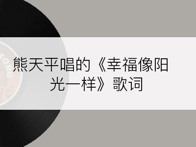 熊天平唱的《幸福像阳光一样》歌词