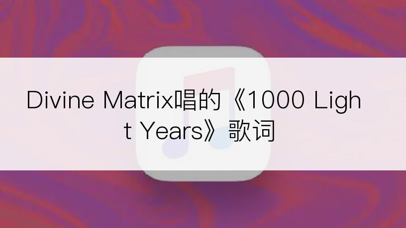 Divine Matrix唱的《1000 Light Years》歌词