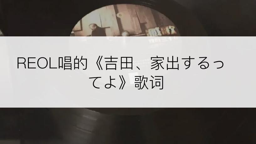 REOL唱的《吉田、家出するってよ》歌词