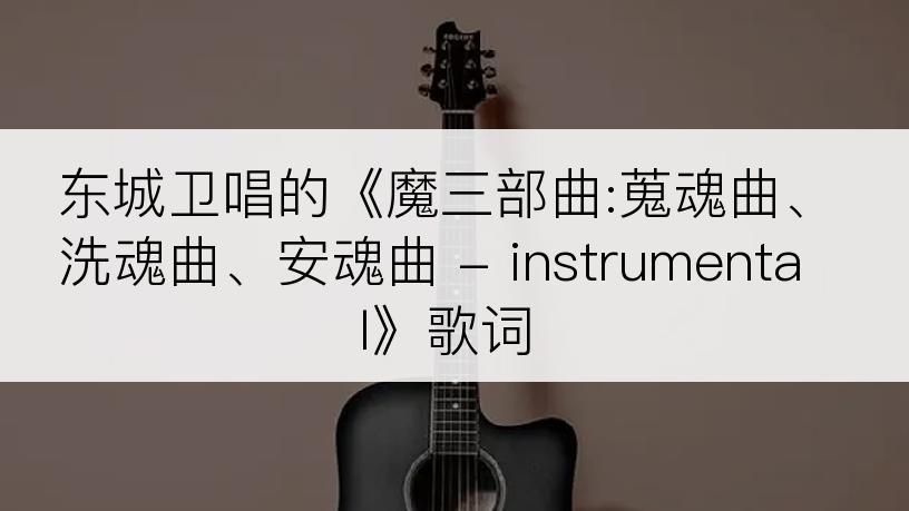 东城卫唱的《魔三部曲:蒐魂曲、洗魂曲、安魂曲 - instrumental》歌词