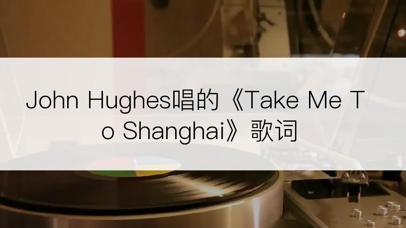 John Hughes唱的《Take Me To Shanghai》歌词