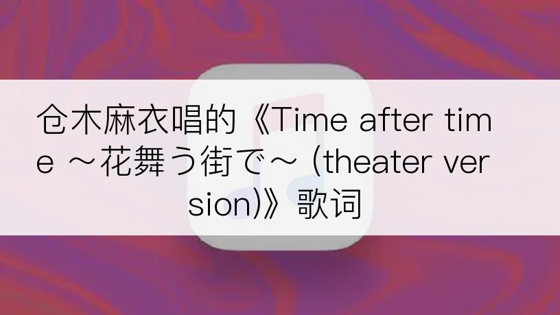 仓木麻衣唱的《Time after time ～花舞う街で～ (theater version)》歌词