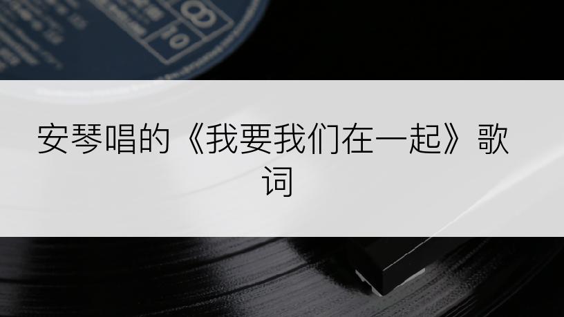 安琴唱的《我要我们在一起》歌词