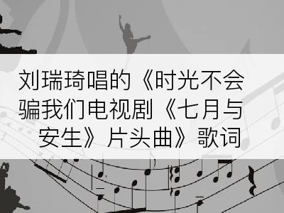 刘瑞琦唱的《时光不会骗我们电视剧《七月与安生》片头曲》歌词