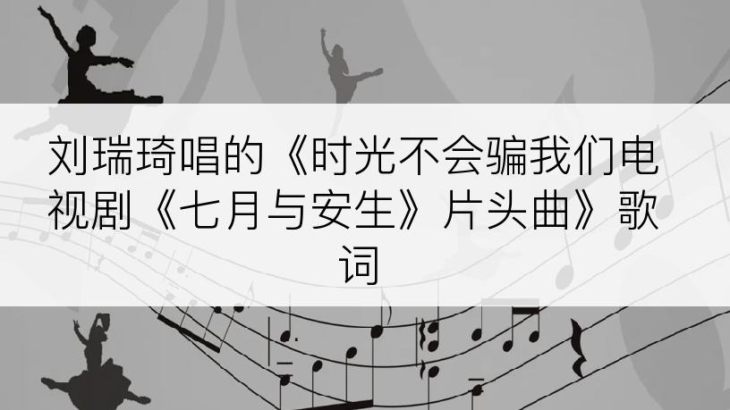 刘瑞琦唱的《时光不会骗我们电视剧《七月与安生》片头曲》歌词