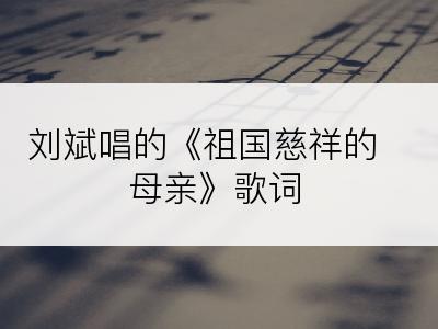 刘斌唱的《祖国慈祥的母亲》歌词