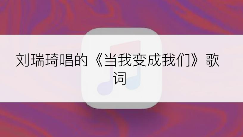 刘瑞琦唱的《当我变成我们》歌词