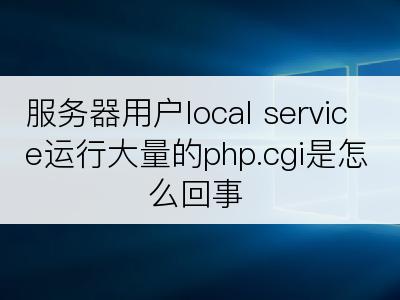 服务器用户local service运行大量的php.cgi是怎么回事